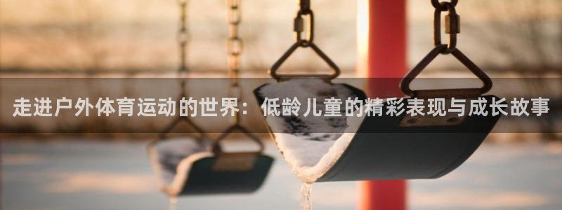 bbin视讯下：走进户外体育运动的世界：低龄儿童的精彩表现与成长故事