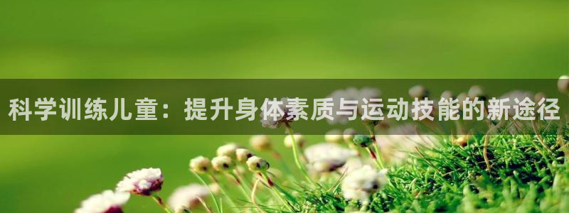 bbin视讯游戏官网：科学训练儿童：提升身体素质与运动技能的新途径