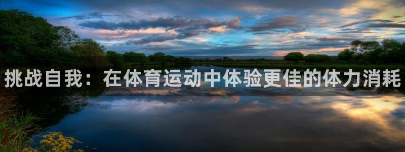 bbin视讯游戏平台：挑战自我：在体育运动中体验更佳的体力消耗
