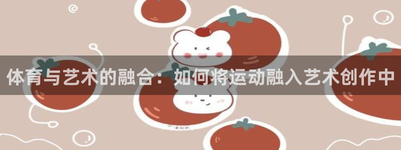 bbin视讯游戏官网：体育与艺术的融合：如何将运动融入艺术创作中