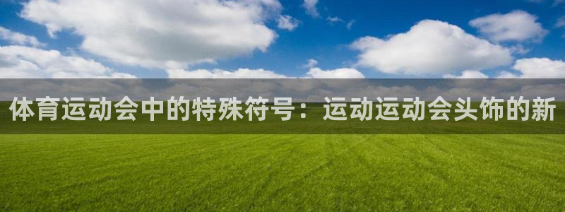 bbin视讯游戏平台：体育运动会中的特殊符号：运动运动会头饰的新