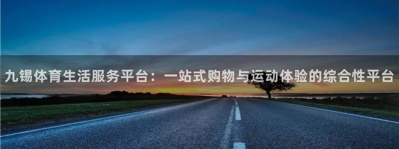 bbin视讯游戏平台：九锡体育生活服务平台：一站式购物与运动体验的综合性平台