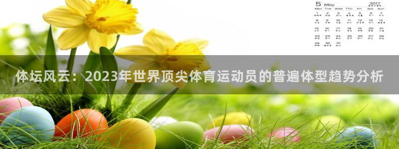 bbin视讯下：体坛风云：2023年世界顶尖体育运动员的普遍体型趋势分析