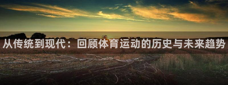 bbin视讯游戏官网：从传统到现代：回顾体育运动的历史与未来趋势