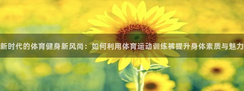 bbin视讯：新时代的体育健身新风尚：如何利用体育运动训练裤提升身体素质与魅力